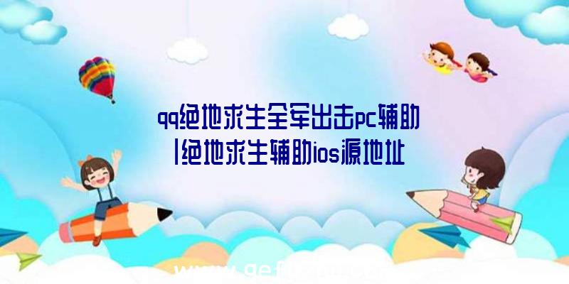 「qq绝地求生全军出击pc辅助」|绝地求生辅助ios源地址